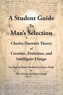 A Student Guide to Mans Selection: Charles Darwins Theory of Creation, Evolution, and Intelligent Design
