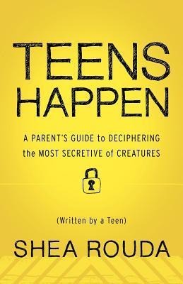 Teens Happen: A Parents Guide to Deciphering the Most Secretive of Creatures (Written by a Teen)
