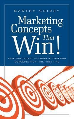 Marketing Concepts that Win!: Save Time, Money and Work by Crafting Concepts Right the First Time