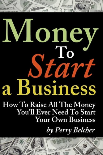 Money to Start a Business How to Raise All the Money You'll Ever Need to Start Your Own Business