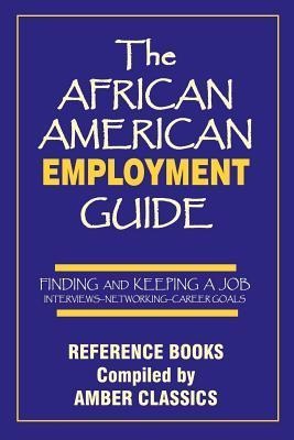 The African American Employment Guide: Finding and Keeping a Job: Interviews - Networking - Career Goals