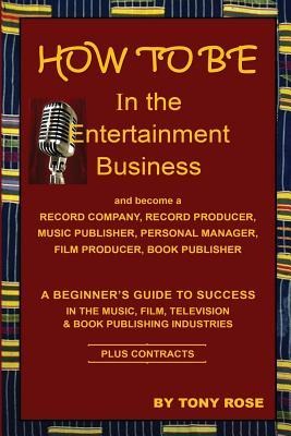 HOW TO BE In the Entertainment Business - A Beginners Guide to Success in the Music, Film, Television and Book Publishing Industries