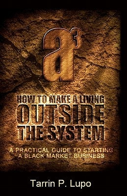 How to Make a Living Outside the System A Practical Guide to Starting a Black Market Business