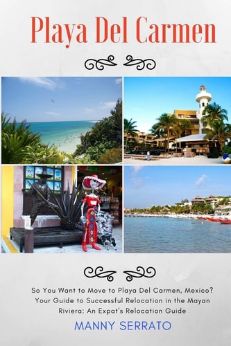 So You Want to Move to Playa Del Carmen? Your Guide to Successful Relocation in the Mayan Riviera, Expatriate and Escape the Rat Race!