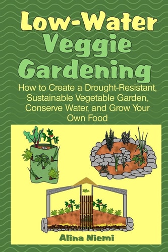 Low Water Veggie Gardening How to Create a Drought-Resistant, Sustainable Vegetable Garden, Conserve Water, and Grow Your Own Food