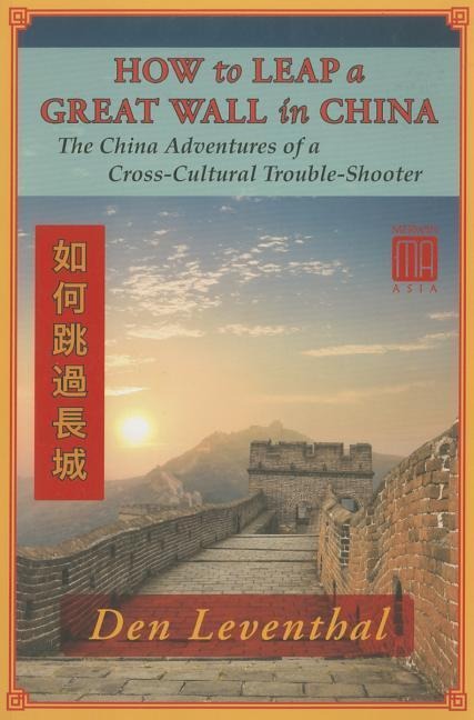 How to Leap a Great Wall in China: The China Adventures of a Cross-Cultural Trouble-Shooter