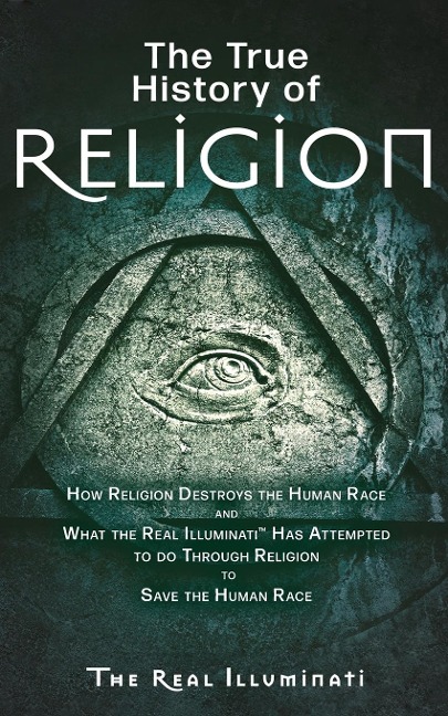 The True History of Religion: How Religion Destroys the Human Race and What the Real Illuminati(TM) Has Attempted to do Through Religion to Save the Human Race