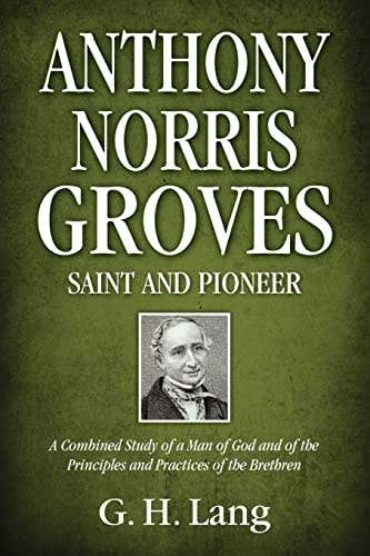 Anthony Norris Groves Saint and Pioneer: A Combined Study of a Man of God and of the Principles and Practices of the Brethren