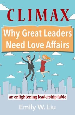 Climax: Why Great Leaders Need Love Affairs: An Enlightening Leadership Fable