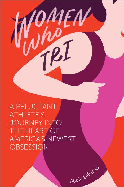 Women Who Tri: A Reluctant Athlete's Journey Into the Heart of America's Newest Obsession: A Reluctant Athlete's Journey Into the Heart of America's Newest Obsession
