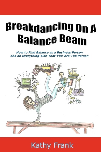 Breakdancing on a Balance Beam How to Find Balance as a Business Person and an Everything-Else-That-You-Are-Too Person