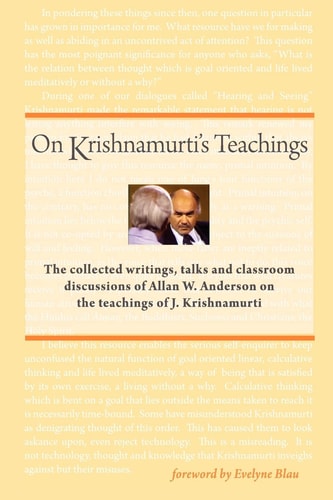 On Krishnamurti's Teachings The Collected Writings, Talks and Classroom Discussions of Allan W. Anderson on the Teachings of J. Krishnamurti