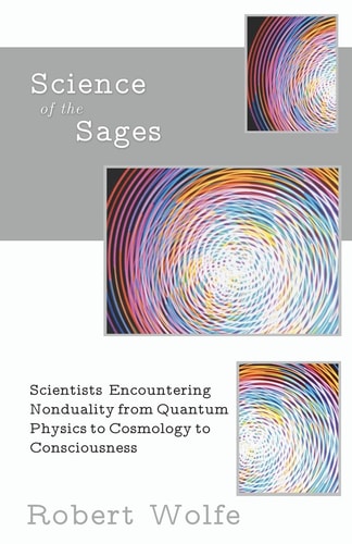 Science of the Sages Scientists Encountering Nonduality from Quantum Physics to Cosmology to Consciousness.