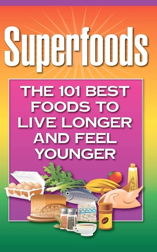 Superfoods The 101 Best Foods to Live Longer and Feel Younger