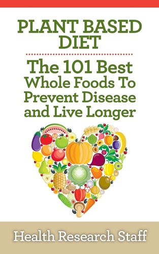 Plant Based Diet The 101 Best Whole Foods to Prevent Disease and Live Longer