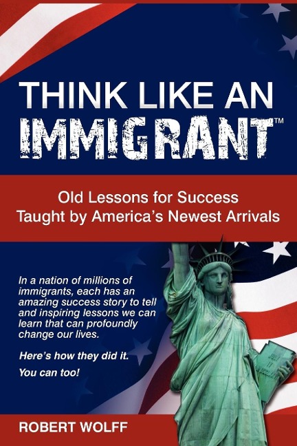 Think Like an Immigrant--Old Lessons for Success Taught by Americas Newest Arrivals