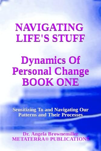Navigating Life's Stuff -- Dynamics of Personal Change, Book One Sensitizing To and Navigating Our Patterns and Their Processes