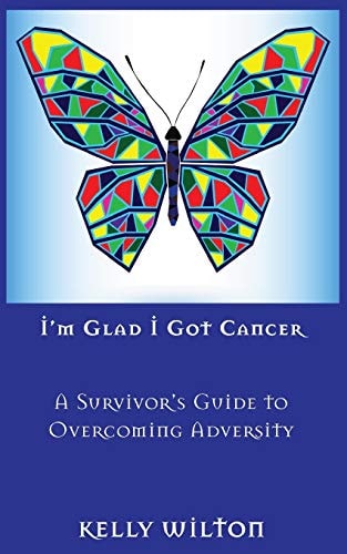 I'm Glad I Got Cancer A Survivor's Guide to Overcoming Adversity