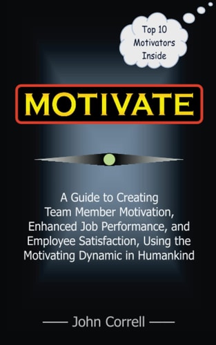Motivate How to Use Powerful Performance Motivators to Apply the SECRET to Creating Team Member Motivation, Enhanced Job Performance, and Employee Satisfaction