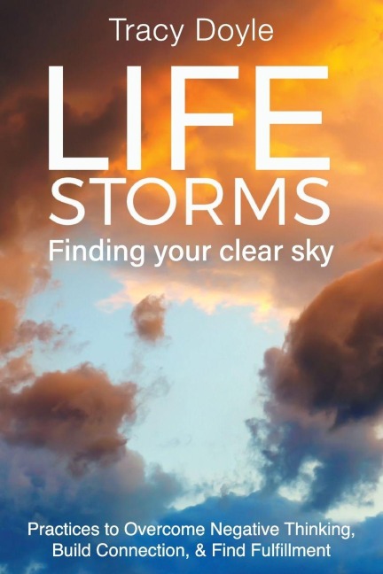 Life Storms Finding Your Clear Sky: Practices to Overcome Negative Thinking, Build Connection, & Find Fulfillment