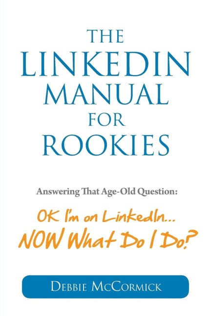 The LinkedIn Manual for Rookies: Answering the Age-Old Question: Okay, Im on LinkedIn ... NOW What Do I Do
