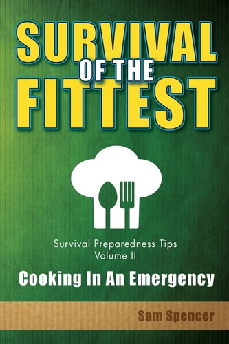 Survival Of The Fittest, Survival Preparedness Tips Volume II Cooking In An Emergency