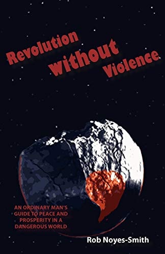 Revolution Without Violence An Ordinary Man's Guide to Peace and Prosperity in a Dangerous World