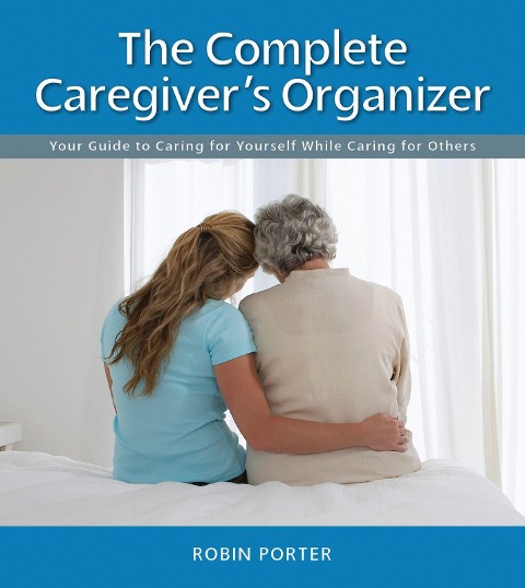 The Complete Caregivers Organizer: Your Guide to Caring for Yourself While Caring for Others