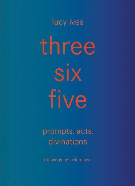 three six five: prompts, acts, divinations (an inexhaustible compendium for writing)