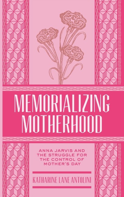 Memorializing Motherhood: Anna Jarvis and the Struggle for Control of Mothers Day