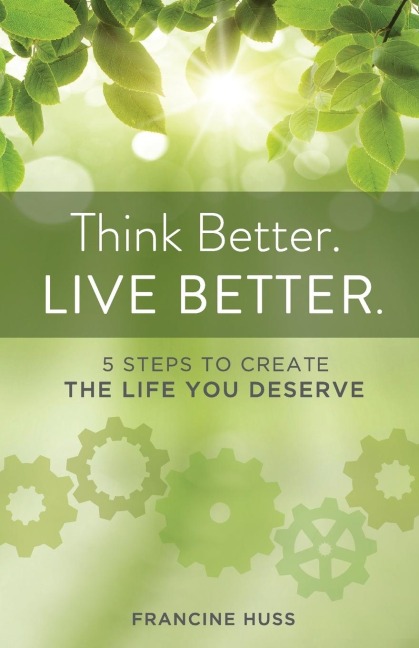 Think Better. Live Better.: 5 Steps to Create the Life You Deserve