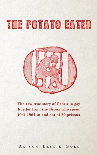 The Potato Eater The Raw True Story of Padric, a Gay Hustler from the Bronx who Spent 1941-1965 in and Out of 20 Prisons