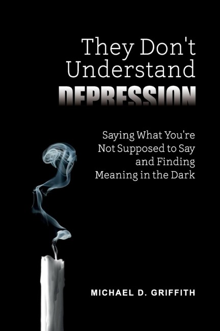 They Dont Understand Depression: Saying What Youre Not Supposed to Say and Finding Meaning in the Dark