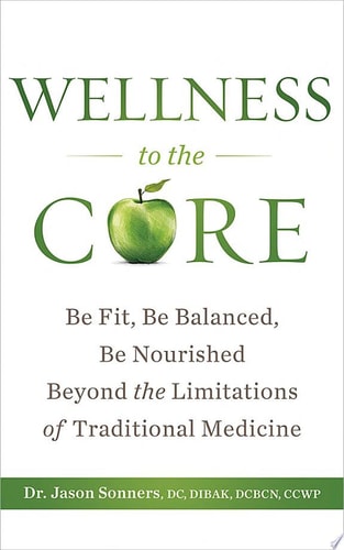 Wellness to the Core Be Fit, Be Nourished, Be Balanced Beyond the Limitations of Traditional Medicine