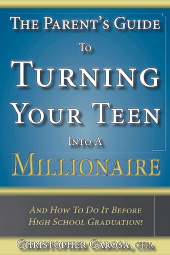 The Parent's Guide to Turning Your Teen Into a Millionaire And How To Do It Before High School Graduation!