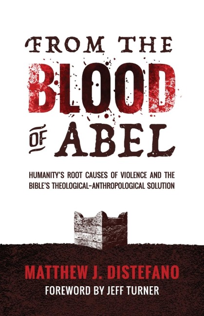 From the Blood of Abel: Humanitys Root Causes of Violence and the Bibles Theological-Anthropological Solution