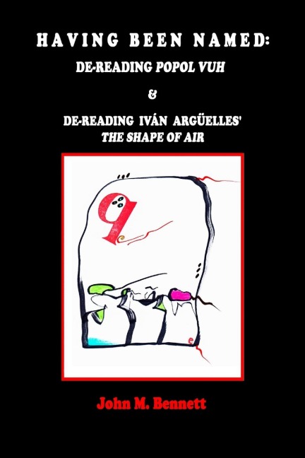 HAVING BEEN NAMED: Dereading POPOL VUH & De-reading Iván Argüelles THE SHAPE OF AIR.  With an Introduction, Una Otreidad Lingüística, by Iván Argüelles