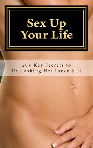 Sex Up Your Life 20+ Key Secrets to Unleashing Her Inner Slut