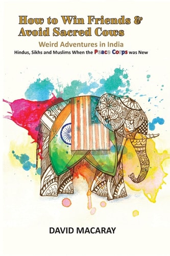 How to Win Friends and Avoid Sacred Cows Weird Adventures in India - Hindus, Sikhs and Muslims When the Peace Corps Was New
