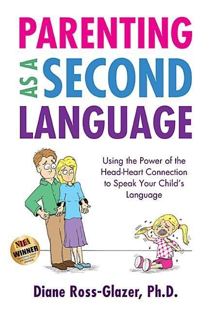 Parenting as a Second Language: Using the Power of the Head-Heart Connection to Speak Your Childs Language