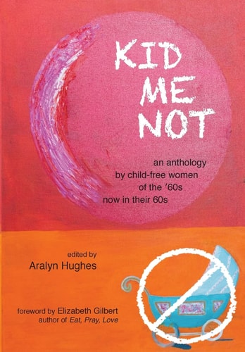 Kid Me Not An Anthology by Child-free Women of the '60s Now in Their 60s