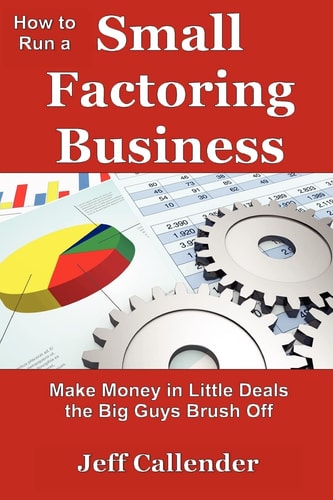 How to Run a Small Factoring Business Make Money in Little Deals the Big Guys Brush Off