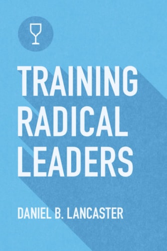 Training Radical Leaders Leading Others Like Jesus by Training Multiplying Missional Leaders Using Ten Intentional Leadership Formation Bible Studies