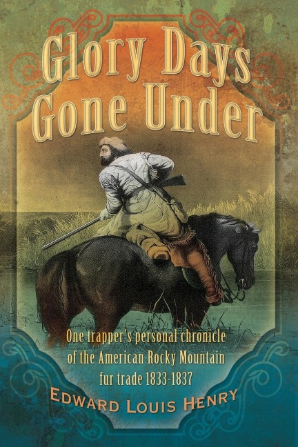 Glory Days Gone Under: One Trappers Personal Chronicle of the American Rocky Mountain Fur Trade 1833-1837
