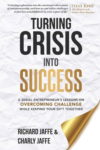 Turning Crisis Into Success A Serial Entrepreneur's Lessons on Overcoming Challenge While Keeping Your Sh*t Together