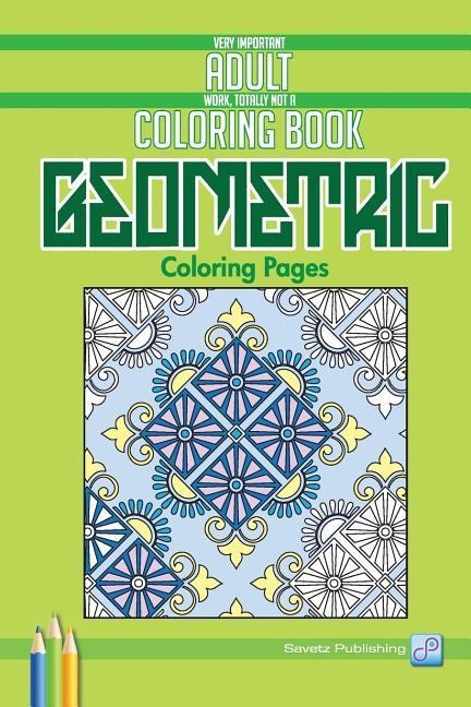 Geometric Coloring Pages: Very Important Adult Work, Totally Not A Coloring Book