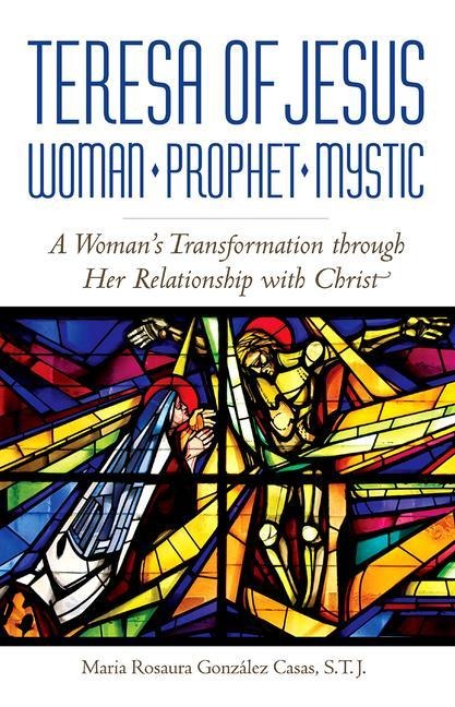 Teresa of Jesus: Woman, Prophet, Mystic: A Womans Transformation Through Her Relationship with Christ
