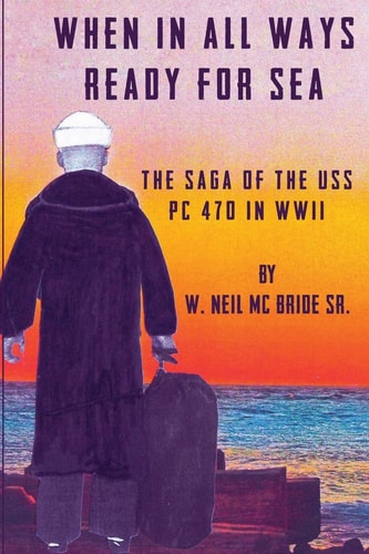 When in All Ways Ready for Sea The Saga of the USS PC 470 During WWII