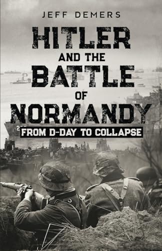 Hitler and the Battle of Normandy From D-Day to Collapse