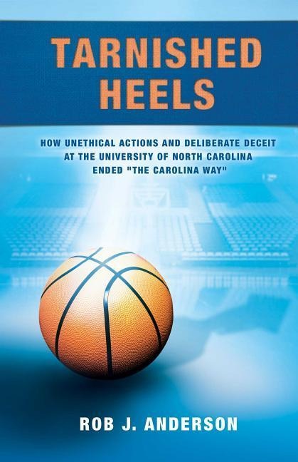 Tarnished Heels: How Unethical Action and Deliberate Deceipt at the University of North Carolina Ended "The Carolina Way"